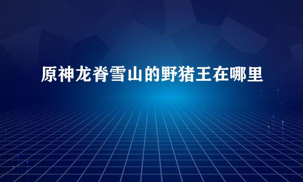 原神龙脊雪山的野猪王在哪里