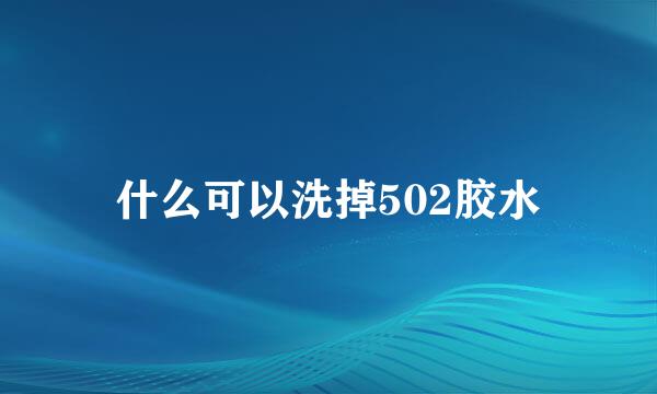 什么可以洗掉502胶水