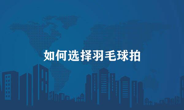 如何选择羽毛球拍