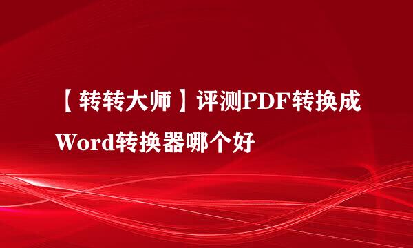 【转转大师】评测PDF转换成Word转换器哪个好