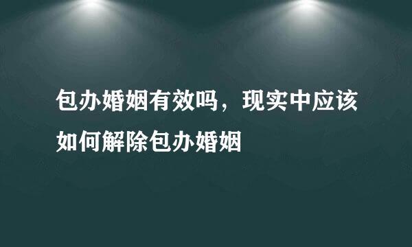 包办婚姻有效吗，现实中应该如何解除包办婚姻