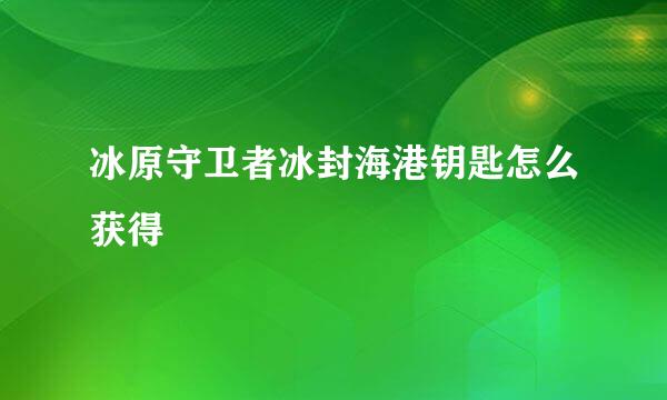冰原守卫者冰封海港钥匙怎么获得