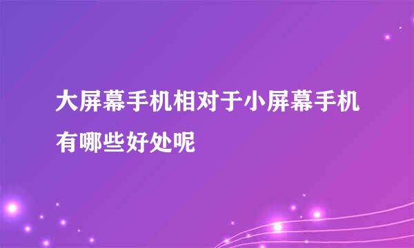 大屏幕手机相对于小屏幕手机有哪些好处呢