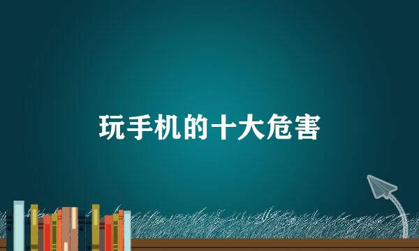 玩手机的十大危害