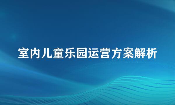 室内儿童乐园运营方案解析