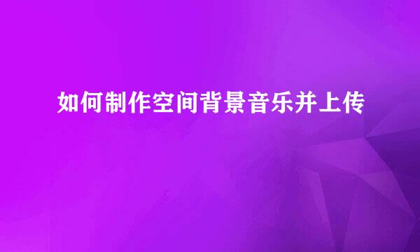 如何制作空间背景音乐并上传
