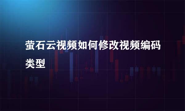 萤石云视频如何修改视频编码类型