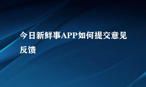 今日新鲜事APP如何提交意见反馈