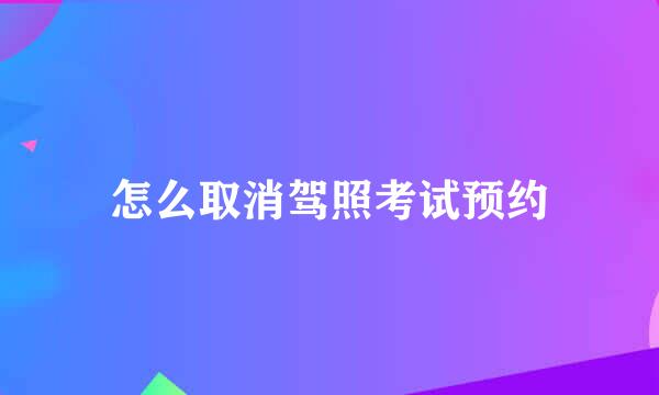 怎么取消驾照考试预约