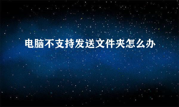 电脑不支持发送文件夹怎么办