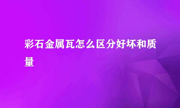 彩石金属瓦怎么区分好坏和质量