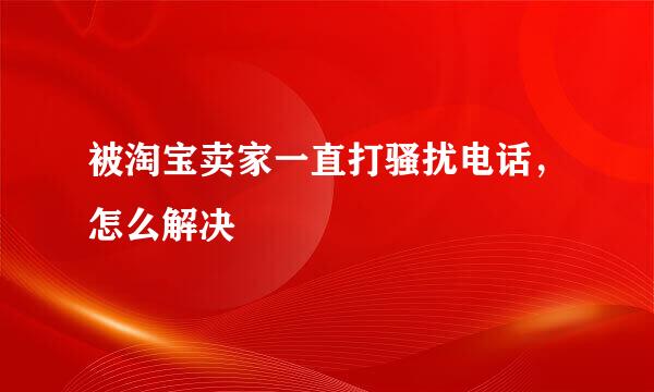 被淘宝卖家一直打骚扰电话，怎么解决