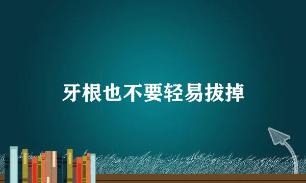 牙根也不要轻易拔掉