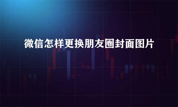 微信怎样更换朋友圈封面图片