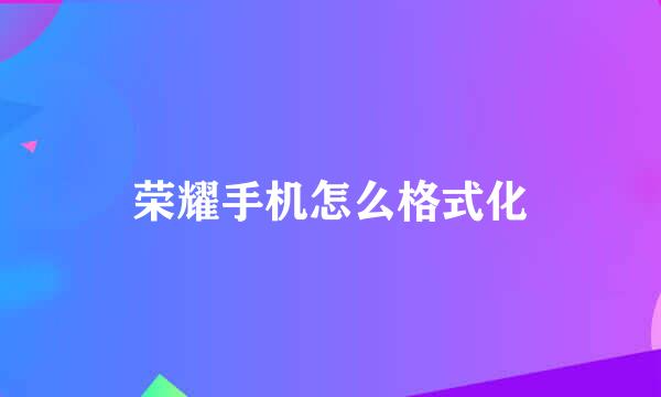 荣耀手机怎么格式化