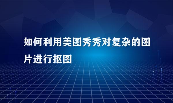 如何利用美图秀秀对复杂的图片进行抠图