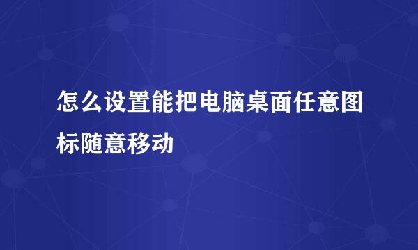 怎么设置能把电脑桌面任意图标随意移动