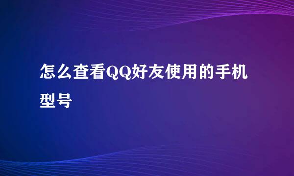 怎么查看QQ好友使用的手机型号