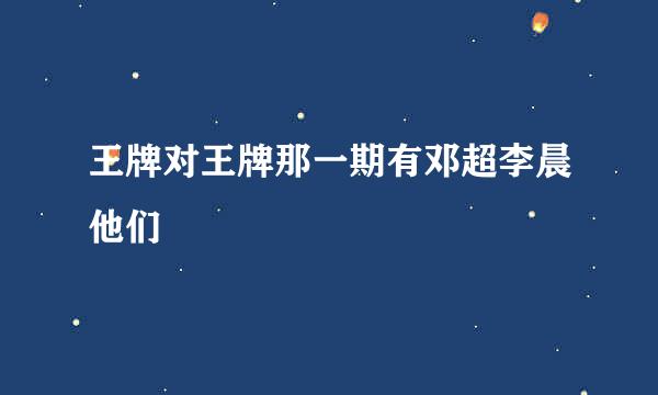 王牌对王牌那一期有邓超李晨他们