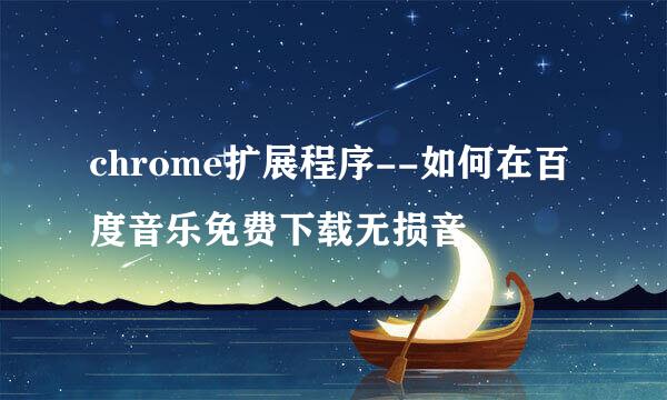 chrome扩展程序--如何在百度音乐免费下载无损音