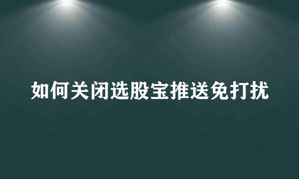 如何关闭选股宝推送免打扰