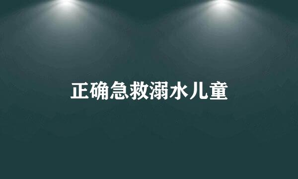 正确急救溺水儿童