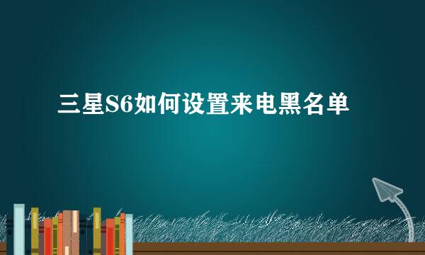 三星S6如何设置来电黑名单