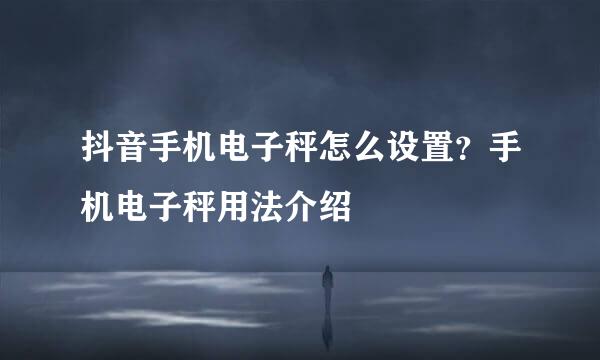 抖音手机电子秤怎么设置?手机电子秤用法介绍