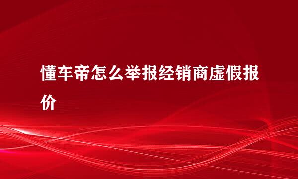 懂车帝怎么举报经销商虚假报价