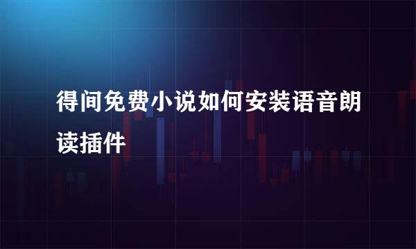 得间免费小说如何安装语音朗读插件