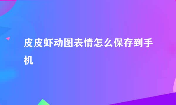 皮皮虾动图表情怎么保存到手机