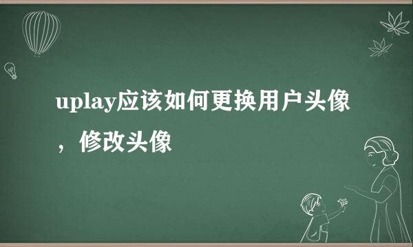 uplay应该如何更换用户头像,修改头像