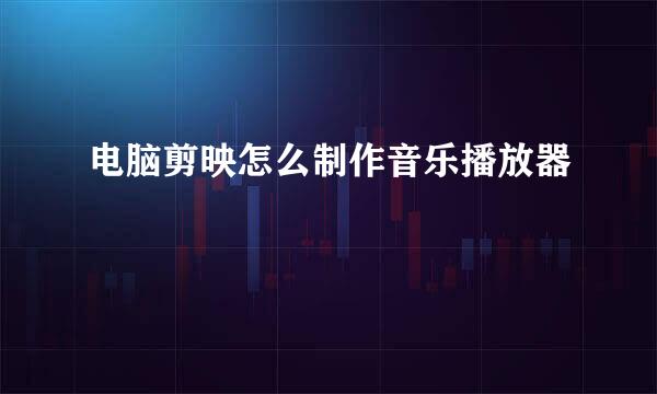 电脑剪映怎么制作音乐播放器