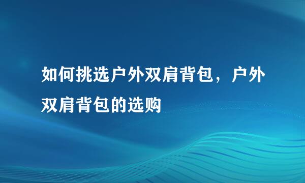 如何挑选户外双肩背包，户外双肩背包的选购