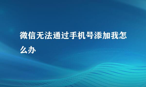 微信无法通过手机号添加我怎么办