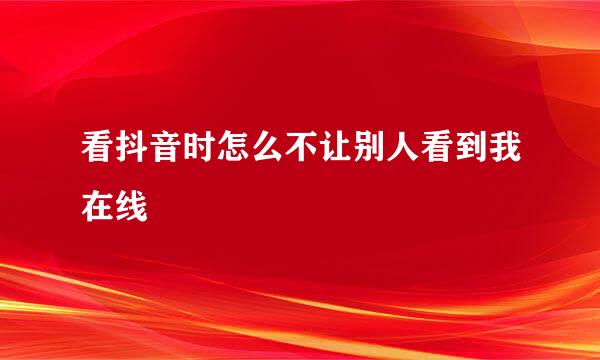 看抖音时怎么不让别人看到我在线