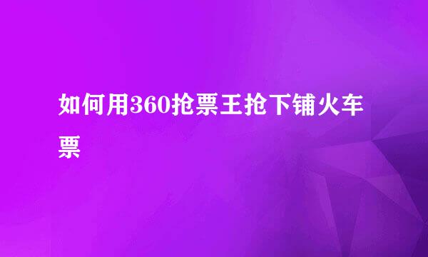 如何用360抢票王抢下铺火车票