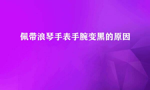 佩带浪琴手表手腕变黑的原因