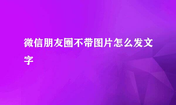 微信朋友圈不带图片怎么发文字