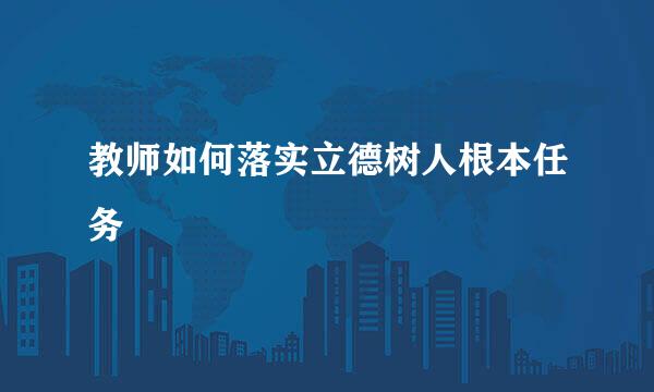 教师如何落实立德树人根本任务
