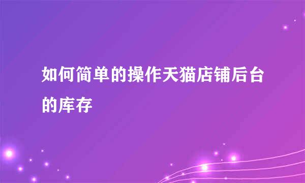 如何简单的操作天猫店铺后台的库存