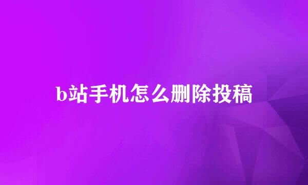 b站手机怎么删除投稿