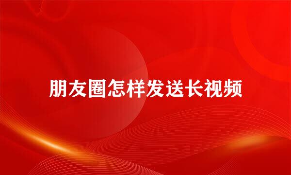 朋友圈怎样发送长视频