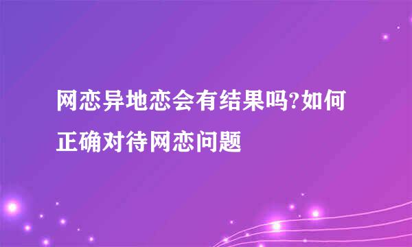 网恋异地恋会有结果吗?如何正确对待网恋问题