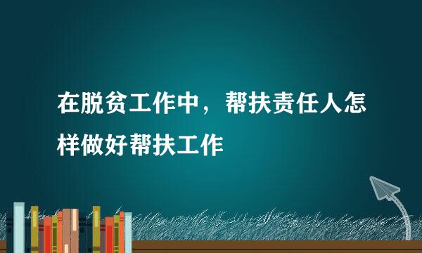 在脱贫工作中，帮扶责任人怎样做好帮扶工作