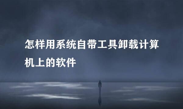 怎样用系统自带工具卸载计算机上的软件
