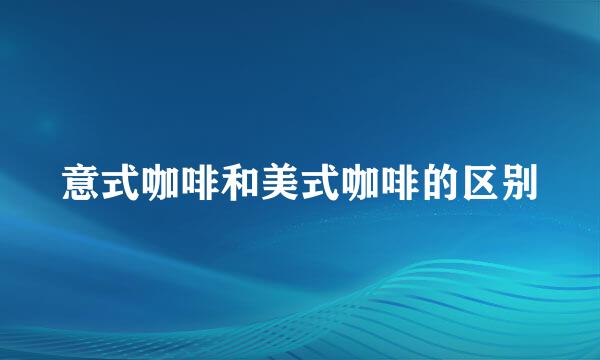 意式咖啡和美式咖啡的区别