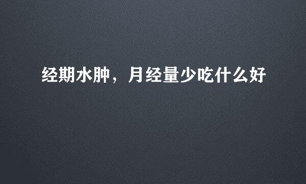 经期水肿，月经量少吃什么好