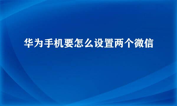 华为手机要怎么设置两个微信
