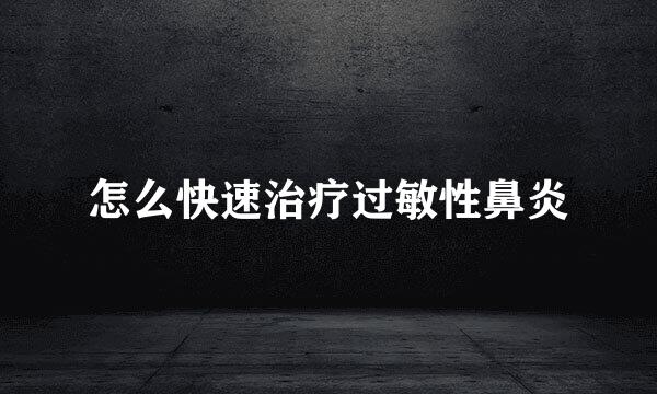怎么快速治疗过敏性鼻炎